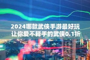 2024哪款武侠手游最好玩 让你爱不释手的武侠0.1折手游推荐