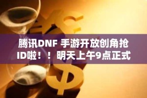 腾讯DNF 手游开放创角抢ID啦！！明天上午9点正式开服