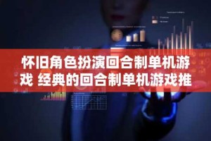 怀旧角色扮演回合制单机游戏 经典的回合制单机游戏推荐