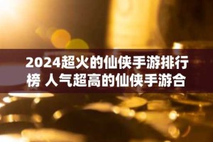 2024超火的仙侠手游排行榜 人气超高的仙侠手游合集