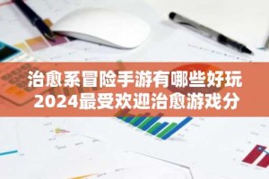 治愈系冒险手游有哪些好玩 2024最受欢迎治愈游戏分享