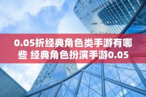 0.05折经典角色类手游有哪些 经典角色扮演手游0.05折扣版手游推荐