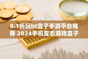 0.1折玩bt盒子手游平台推荐 2024手机变态游戏盒子排行榜