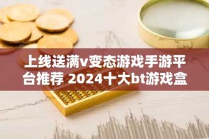上线送满v变态游戏手游平台推荐 2024十大bt游戏盒子排行榜