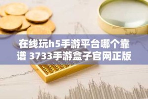 在线玩h5手游平台哪个靠谱 3733手游盒子官网正版推荐