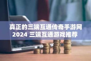 真正的三端互通传奇手游网2024 三端互通游戏推荐