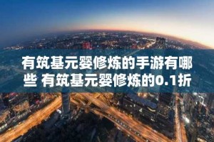 有筑基元婴修炼的手游有哪些 有筑基元婴修炼的0.1折手游排行榜
