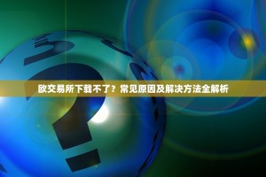 欧交易所下载不了？常见原因及解决方法全解析