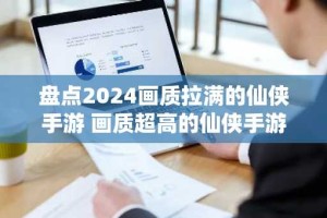 盘点2024画质拉满的仙侠手游 画质超高的仙侠手游排行榜