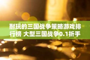 耐玩的三国战争策略游戏排行榜 大型三国战争0.1折手游合集推荐