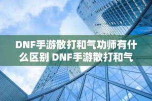 DNF手游散打和气功师有什么区别 DNF手游散打和气功师对比攻略
