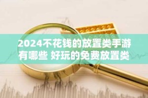 2024不花钱的放置类手游有哪些 好玩的免费放置类0.05折游戏大全