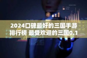 2024口碑最好的三国手游排行榜 最受欢迎的三国0.1折手游盘点