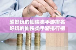 超好玩的仙侠类手游排名 好玩的仙侠类手游排行榜