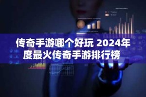 传奇手游哪个好玩 2024年度最火传奇手游排行榜