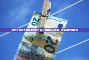 欧亿交易所注册通道关闭？用户集体陷入困境，背后原因引猜测