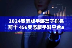 2024变态版手游盒子排名前十 456变态版手游平台app最新版