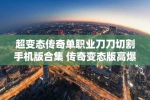 超变态传奇单职业刀刀切割手机版合集 传奇变态版高爆率版本推荐