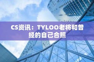 CS资讯：TYLOO老将和曾经的自己合照
