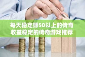 每天稳定赚50以上的传奇 收益稳定的传奇游戏推荐