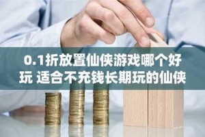 0.1折放置仙侠游戏哪个好玩 适合不充钱长期玩的仙侠手游