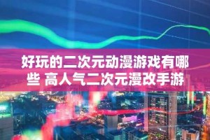 好玩的二次元动漫游戏有哪些 高人气二次元漫改手游排行榜
