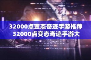 32000点变态奇迹手游推荐 32000点变态奇迹手游大全