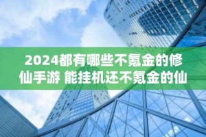 2024都有哪些不氪金的修仙手游 能挂机还不氪金的仙侠折扣手游推荐