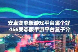 安卓变态版游戏平台哪个好 456变态版手游平台盒子分享