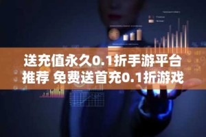 送充值永久0.1折手游平台推荐 免费送首充0.1折游戏有哪些