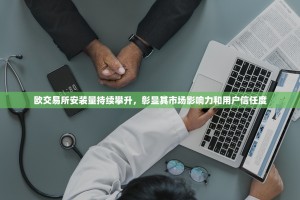 欧交易所安装量持续攀升，彰显其市场影响力和用户信任度