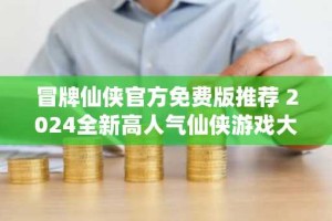 冒牌仙侠官方免费版推荐 2024全新高人气仙侠游戏大全