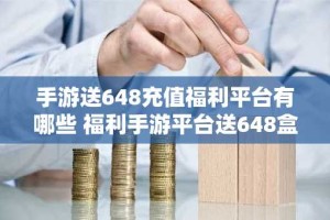 手游送648充值福利平台有哪些 福利手游平台送648盒子大全