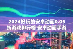 2024好玩的安卓动画0.05折游戏排行榜 安卓动画手游哪个好玩