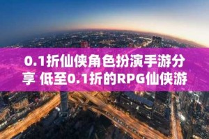 0.1折仙侠角色扮演手游分享 低至0.1折的RPG仙侠游戏合集