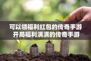 可以领福利红包的传奇手游 开局福利满满的传奇手游大全