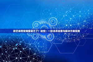 欧艺体育官网登录不了？别慌！一份详尽排查与解决方案指南