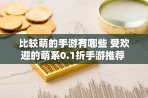 比较萌的手游有哪些 受欢迎的萌系0.1折手游推荐