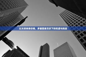 以太坊未来价格，多重因素交织下的机遇与挑战
