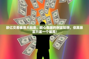 欧亿交易骗局大起底，精心包装的财富陷阱，你离暴富只差一个骗局！