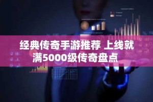 经典传奇手游推荐 上线就满5000级传奇盘点