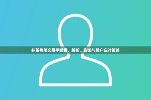 抹茶每笔交易手续费，解析、影响与用户应对策略