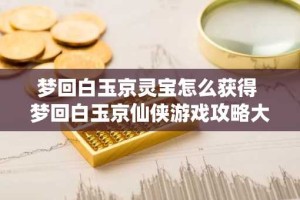梦回白玉京灵宝怎么获得 梦回白玉京仙侠游戏攻略大全