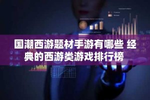 国潮西游题材手游有哪些 经典的西游类游戏排行榜