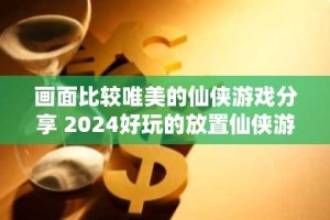 画面比较唯美的仙侠游戏分享 2024好玩的放置仙侠游戏推荐