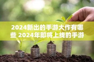 2024新出的手游大作有哪些 2024年即将上线的手游大全