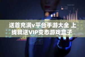 送首充满v平台手游大全 上线就送VIP变态游戏盒子