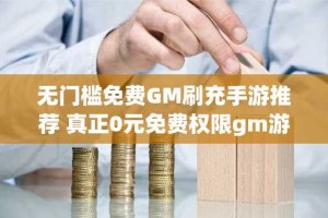 无门槛免费GM刷充手游推荐 真正0元免费权限gm游戏盒子大全