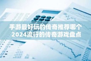 手游最好玩的传奇推荐哪个 2024流行的传奇游戏盘点