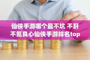 仙侠手游哪个最不坑 不肝不氪良心仙侠手游排名top5